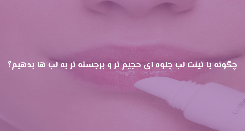 چگونه با تینت لب جلوه ای حجیم تر و برجسته تر به لب ها بدهیم؟