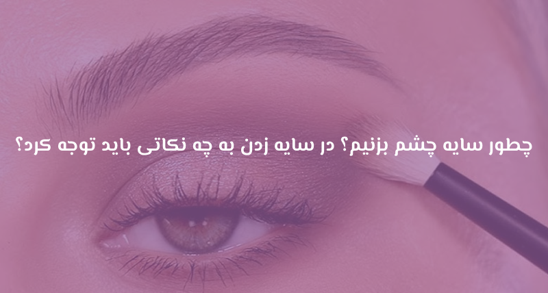 چطور سایه چشم بزنیم؟ در سایه زدن به چه نکاتی باید توجه کرد؟