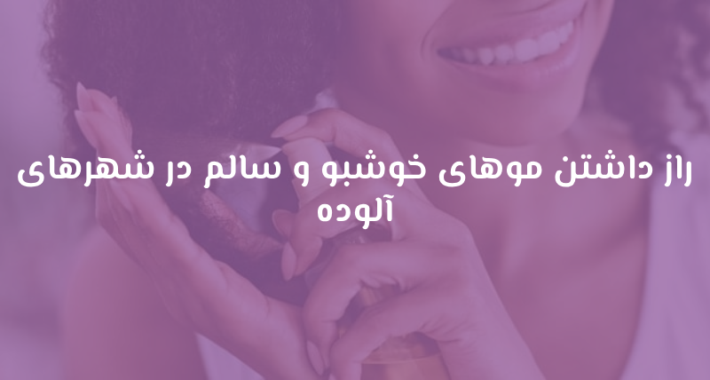 راز داشتن موهای خوشبو و سالم در شهرهای آلوده