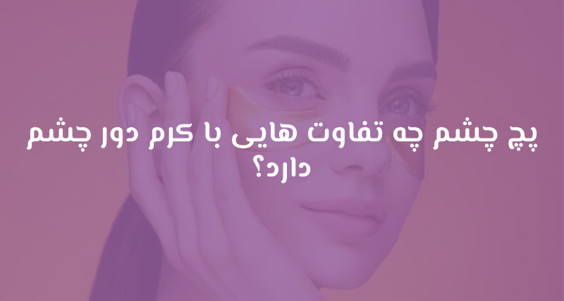 پچ چشم چه تفاوت هایی با کرم دور چشم دارد؟