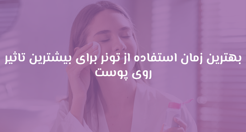 بهترین زمان استفاده از تونر برای بیشترین تاثیر روی پوست